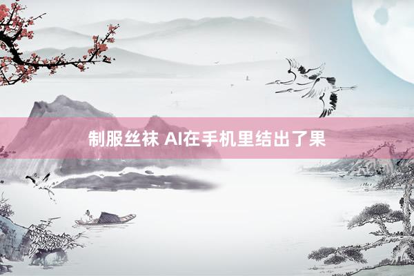 制服丝袜 AI在手机里结出了果