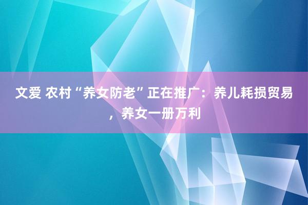 文爱 农村“养女防老”正在推广：养儿耗损贸易，养女一册万利