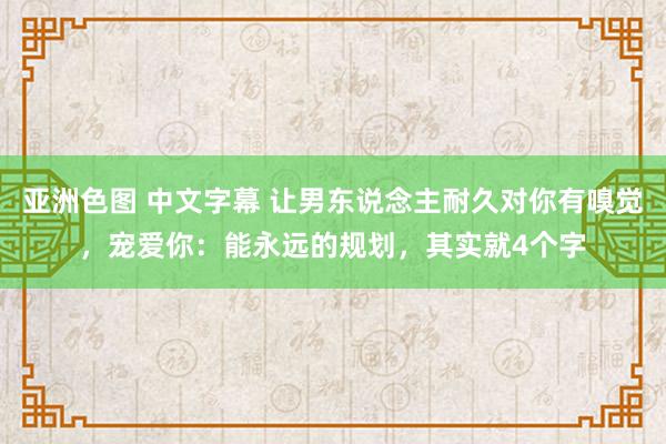 亚洲色图 中文字幕 让男东说念主耐久对你有嗅觉，宠爱你：能永远的规划，其实就4个字