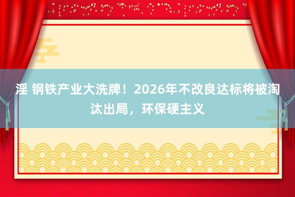 淫 钢铁产业大洗牌！2026年不改良达标将被淘汰出局，环保硬主义