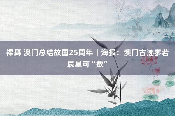 裸舞 澳门总结故国25周年｜海报：澳门古迹寥若辰星可“数”