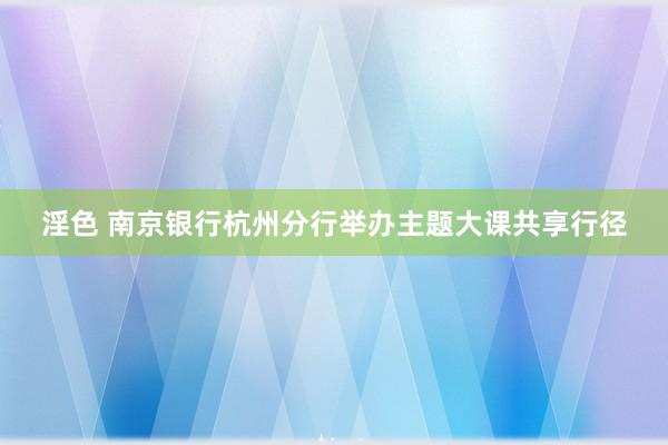 淫色 南京银行杭州分行举办主题大课共享行径