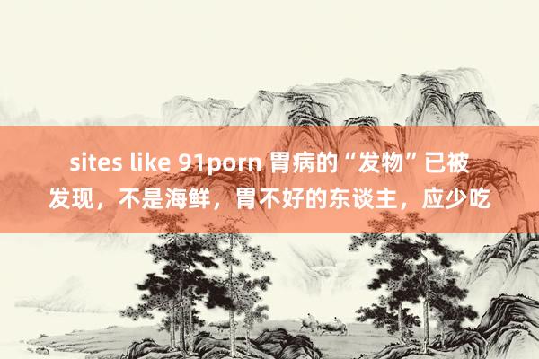 sites like 91porn 胃病的“发物”已被发现，不是海鲜，胃不好的东谈主，应少吃