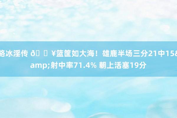 骆冰淫传 🔥篮筐如大海！雄鹿半场三分21中15&射中率71.4% 朝上活塞19分