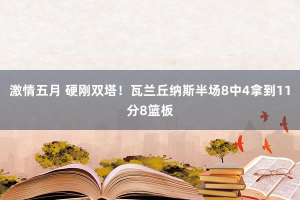 激情五月 硬刚双塔！瓦兰丘纳斯半场8中4拿到11分8篮板