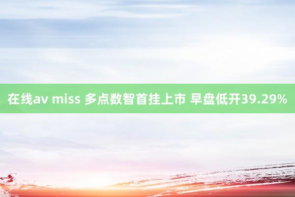 在线av miss 多点数智首挂上市 早盘低开39.29%