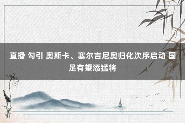 直播 勾引 奥斯卡、塞尔吉尼奥归化次序启动 国足有望添猛将