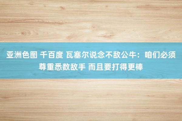 亚洲色图 千百度 瓦塞尔说念不敌公牛：咱们必须尊重悉数敌手 而且要打得更棒