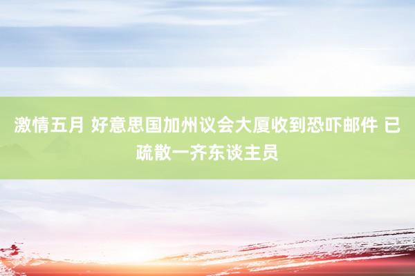 激情五月 好意思国加州议会大厦收到恐吓邮件 已疏散一齐东谈主员