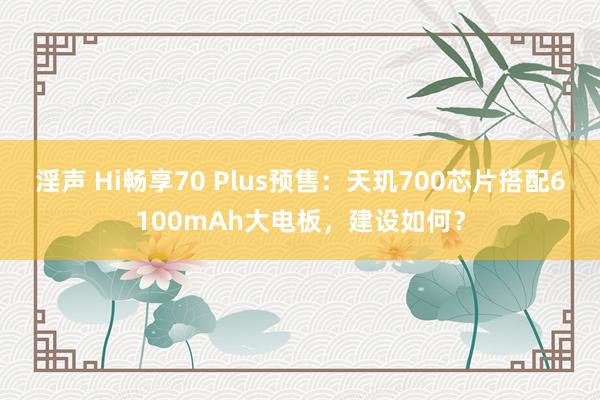 淫声 Hi畅享70 Plus预售：天玑700芯片搭配6100mAh大电板，建设如何？