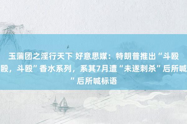 玉蒲团之淫行天下 好意思媒：特朗普推出“斗殴，斗殴，斗殴”香水系列，系其7月遭“未遂刺杀”后所喊标语