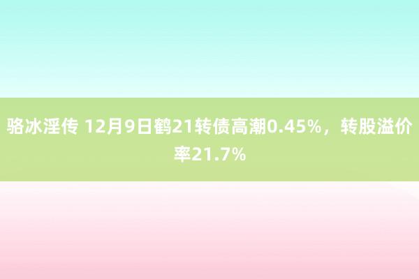 骆冰淫传 12月9日鹤21转债高潮0.45%，转股溢价率21.7%