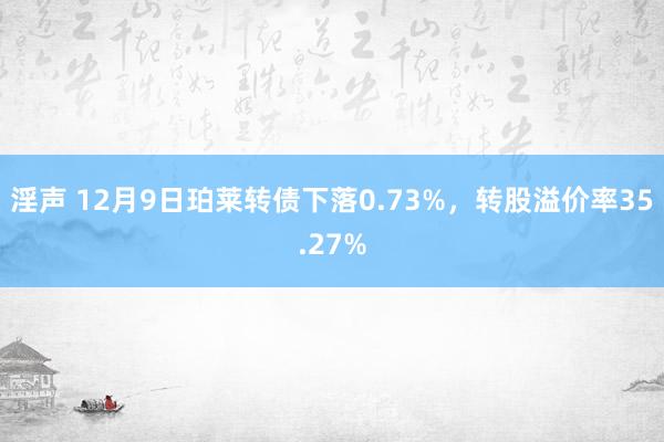 淫声 12月9日珀莱转债下落0.73%，转股溢价率35.27%