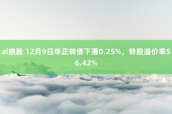 ai换脸 12月9日华正转债下落0.25%，转股溢价率56.42%