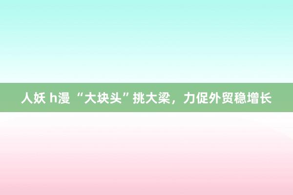 人妖 h漫 “大块头”挑大梁，力促外贸稳增长