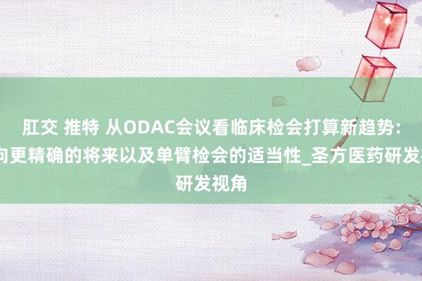 肛交 推特 从ODAC会议看临床检会打算新趋势: 迈向更精确的将来以及单臂检会的适当性_圣方医药研发视角