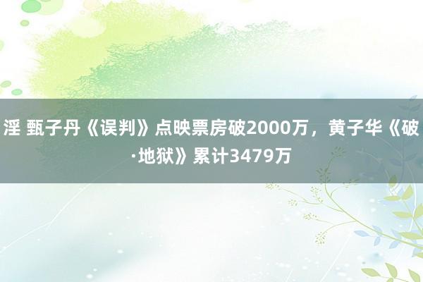 淫 甄子丹《误判》点映票房破2000万，黄子华《破·地狱》累计3479万