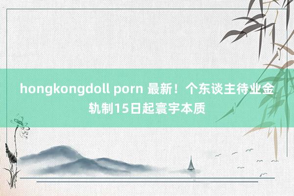 hongkongdoll porn 最新！个东谈主待业金轨制15日起寰宇本质