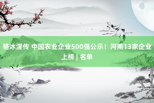 骆冰淫传 中国农业企业500强公示！河南13家企业上榜 | 名单