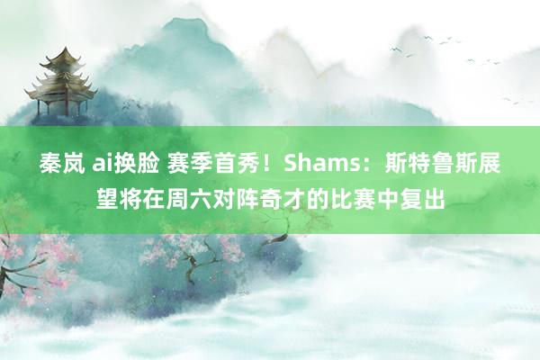 秦岚 ai换脸 赛季首秀！Shams：斯特鲁斯展望将在周六对阵奇才的比赛中复出