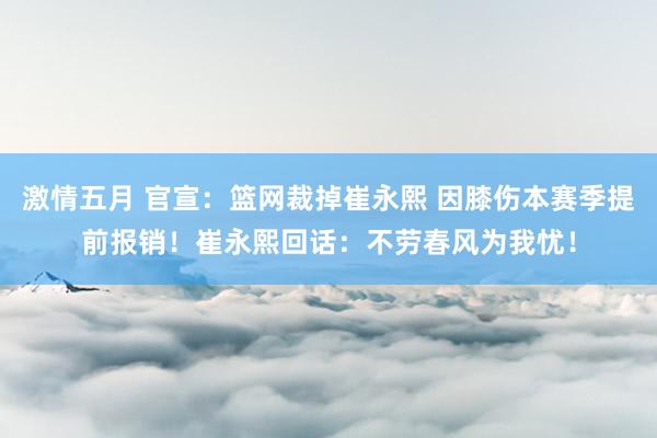 激情五月 官宣：篮网裁掉崔永熙 因膝伤本赛季提前报销！崔永熙回话：不劳春风为我忧！