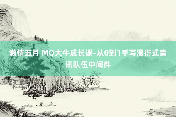 激情五月 MQ大牛成长课–从0到1手写漫衍式音讯队伍中间件