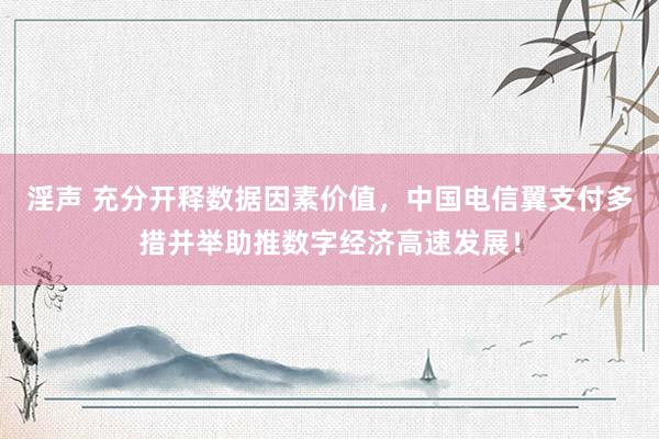 淫声 充分开释数据因素价值，中国电信翼支付多措并举助推数字经济高速发展！