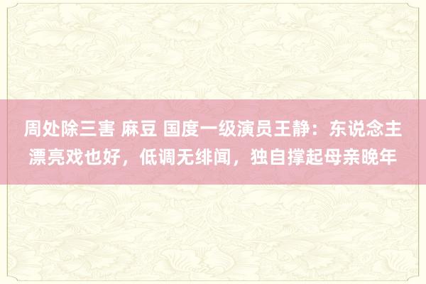 周处除三害 麻豆 国度一级演员王静：东说念主漂亮戏也好，低调无绯闻，独自撑起母亲晚年