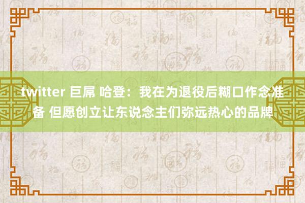 twitter 巨屌 哈登：我在为退役后糊口作念准备 但愿创立让东说念主们弥远热心的品牌