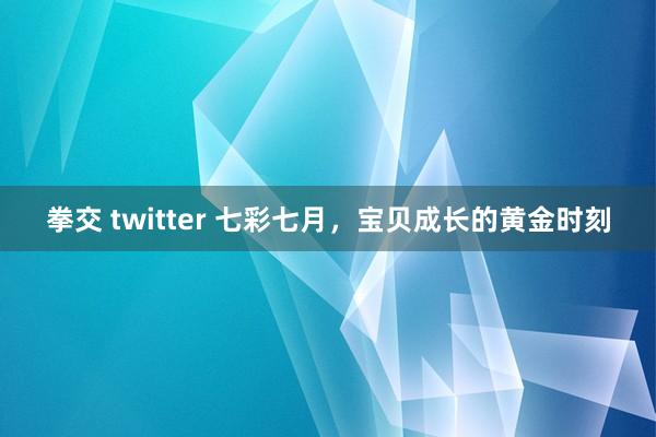 拳交 twitter 七彩七月，宝贝成长的黄金时刻