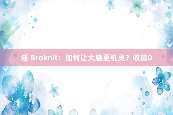 淫 Broknit：如何让大脑更机灵？收拢0