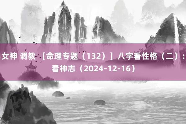 女神 调教 【命理专题（132）】八字看性格（二）：看神志（2024-12-16）