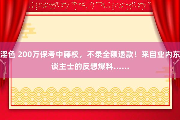 淫色 200万保考中藤校，不录全额退款！来自业内东谈主士的反想爆料......