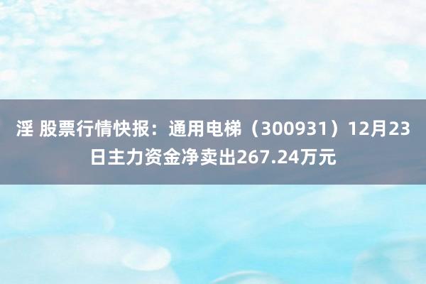 淫 股票行情快报：通用电梯（300931）12月23日主力资金净卖出267.24万元