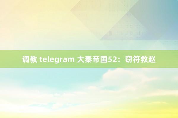 调教 telegram 大秦帝国52：窃符救赵