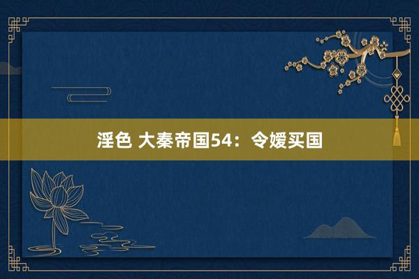 淫色 大秦帝国54：令嫒买国