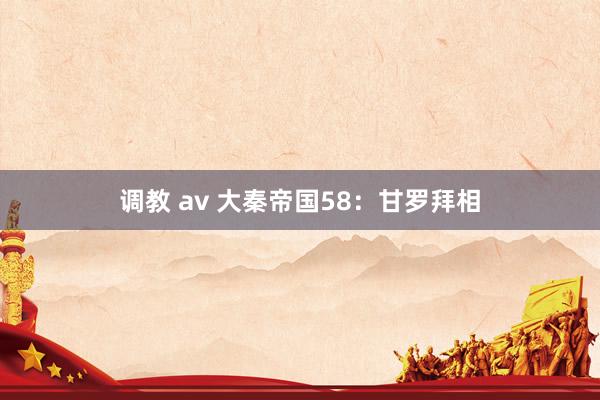 调教 av 大秦帝国58：甘罗拜相