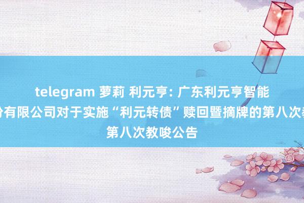 telegram 萝莉 利元亨: 广东利元亨智能装备股份有限公司对于实施“利元转债”赎回暨摘牌的第八次教唆公告