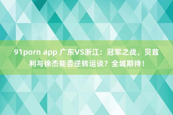 91porn app 广东VS浙江：冠军之战，贝兹利与徐杰能否逆转运谈？全城期待！