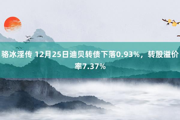 骆冰淫传 12月25日迪贝转债下落0.93%，转股溢价率7.37%