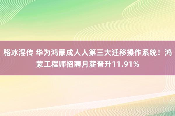 骆冰淫传 华为鸿蒙成人人第三大迁移操作系统！鸿蒙工程师招聘月薪晋升11.91%