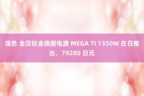 淫色 全汉钛金旗舰电源 MEGA TI 1350W 在日推出，79280 日元