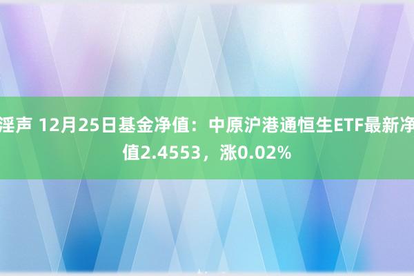 淫声 12月25日基金净值：中原沪港通恒生ETF最新净值2.4553，涨0.02%