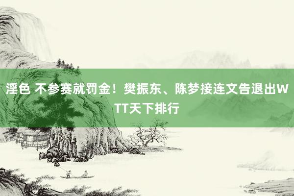 淫色 不参赛就罚金！樊振东、陈梦接连文告退出WTT天下排行