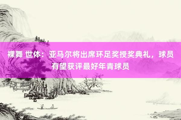 裸舞 世体：亚马尔将出席环足奖授奖典礼，球员有望获评最好年青球员