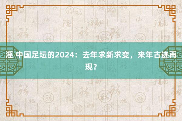 淫 中国足坛的2024：去年求新求变，来年古迹再现？