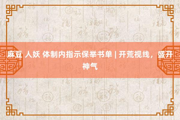 麻豆 人妖 体制内指示保举书单 | 开荒视线，盛开神气