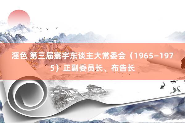 淫色 第三届寰宇东谈主大常委会（1965—1975）正副委员长、布告长