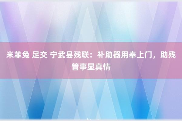 米菲兔 足交 宁武县残联：补助器用奉上门，助残管事显真情