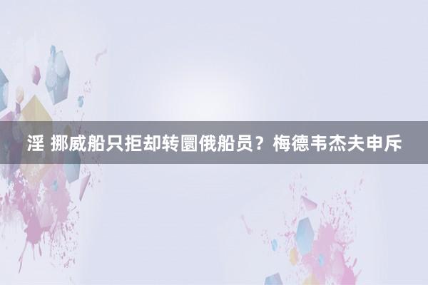 淫 挪威船只拒却转圜俄船员？梅德韦杰夫申斥